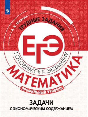 Математика. Трудные задания ЕГЭ. Задачи с экономическим содержанием. Профильный уровень. Шевкин А. В.